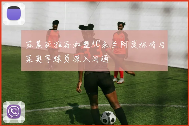 苏莱获推荐加盟AC米兰阿莫林将与莱奥等球员深入沟通