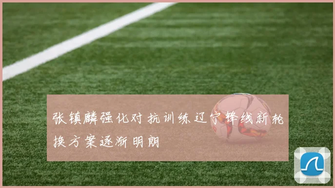 张镇麟强化对抗训练辽宁锋线新轮换方案逐渐明朗