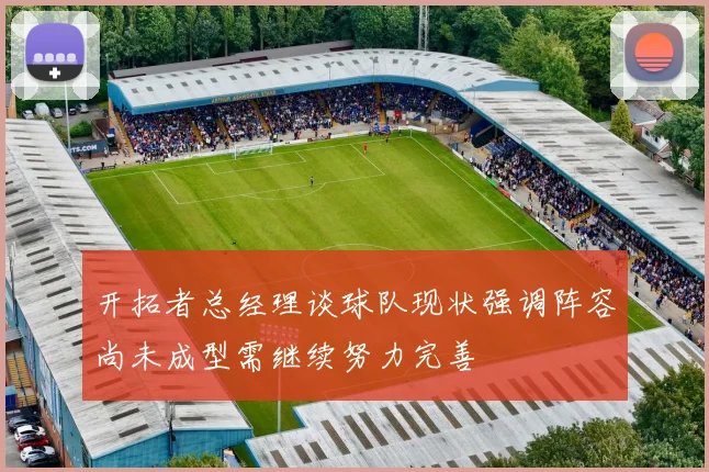 开拓者总经理谈球队现状强调阵容尚未成型需继续努力完善