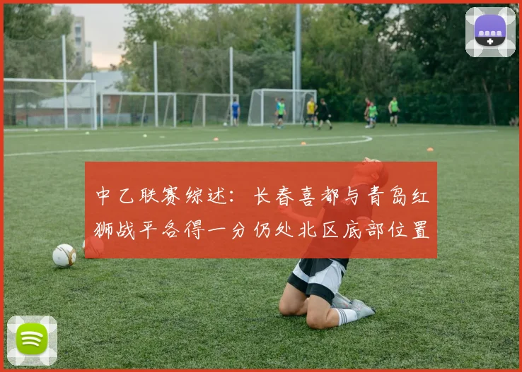 中乙联赛综述：长春喜都与青岛红狮战平各得一分仍处北区底部位置