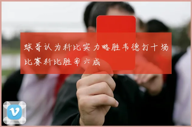 球哥认为科比实力略胜韦德打十场比赛科比胜率六成
