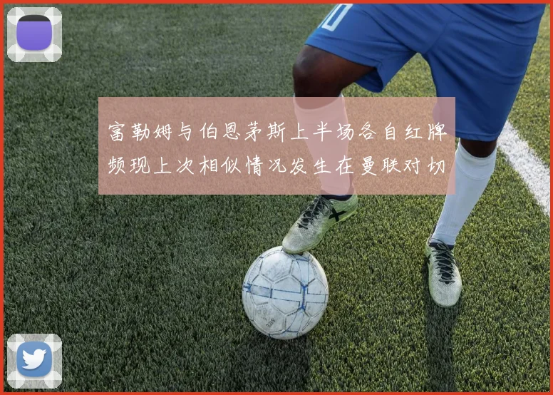 富勒姆与伯恩茅斯上半场各自红牌频现上次相似情况发生在曼联对切尔西