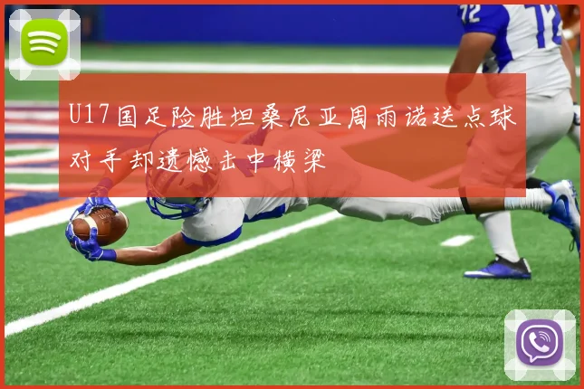 U17国足险胜坦桑尼亚周雨诺送点球对手却遗憾击中横梁