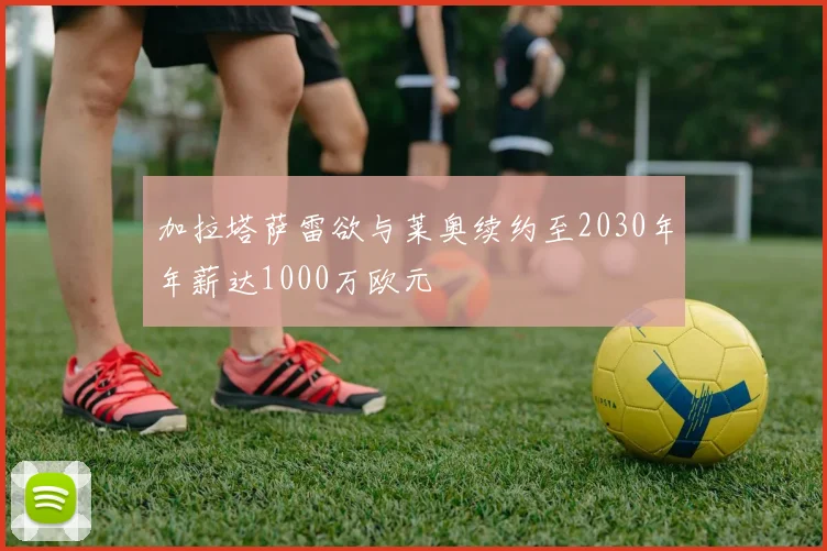 加拉塔萨雷欲与莱奥续约至2030年年薪达1000万欧元