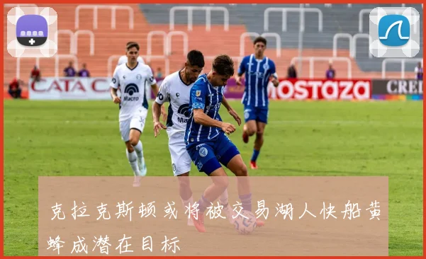 克拉克斯顿或将被交易湖人快船黄蜂成潜在目标