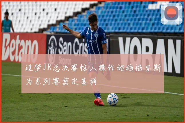 追梦JR总决赛惊人操作超越福克斯为系列赛奠定基调