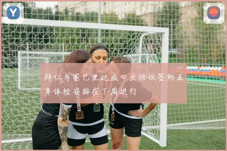 拜仁与塞巴里达成口头协议签约五年体检安排在下周进行