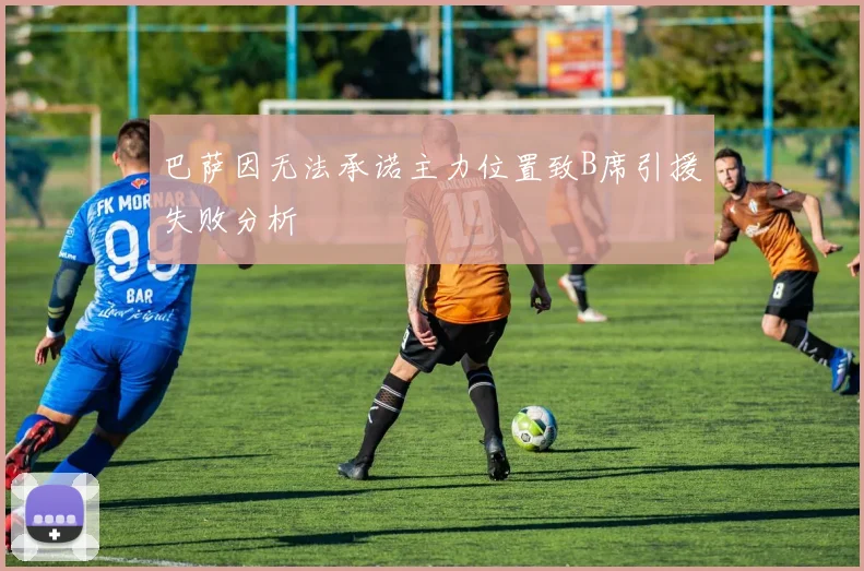 巴萨因无法承诺主力位置致B席引援失败分析