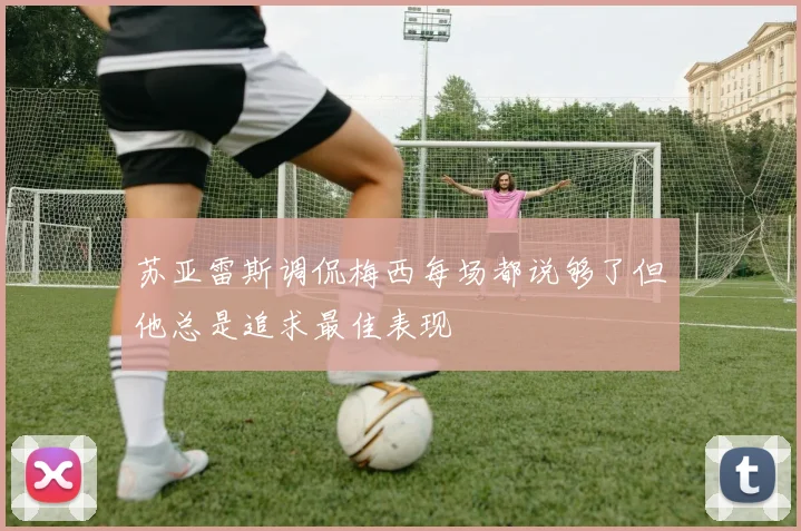 苏亚雷斯调侃梅西每场都说够了但他总是追求最佳表现