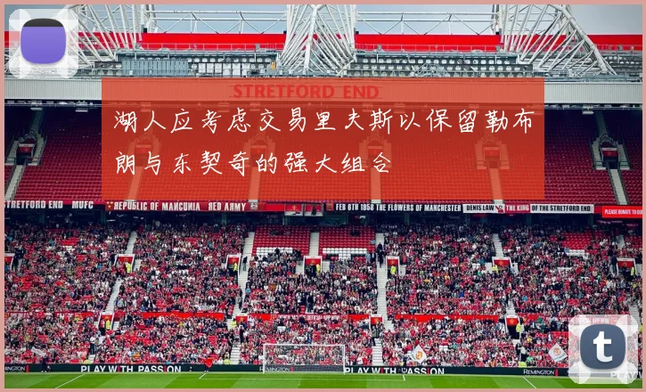 湖人应考虑交易里夫斯以保留勒布朗与东契奇的强大组合