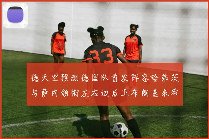 德天空预测德国队首发阵容哈弗茨与萨内领衔左右边后卫布朗基米希出战