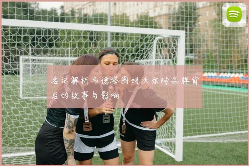 名记解析韦德塔图姆沃尔转品牌背后的故事与影响