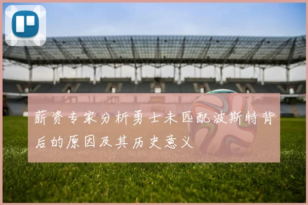 薪资专家分析勇士未匹配波斯特背后的原因及其历史意义