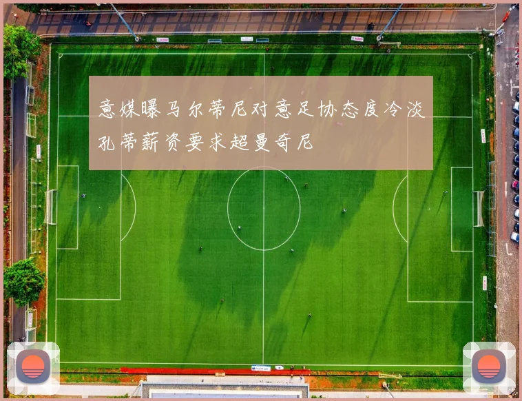 意媒曝马尔蒂尼对意足协态度冷淡孔蒂薪资要求超曼奇尼