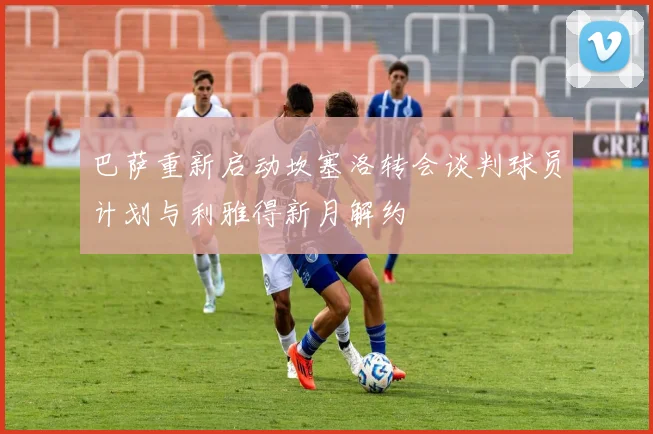 巴萨重新启动坎塞洛转会谈判球员计划与利雅得新月解约