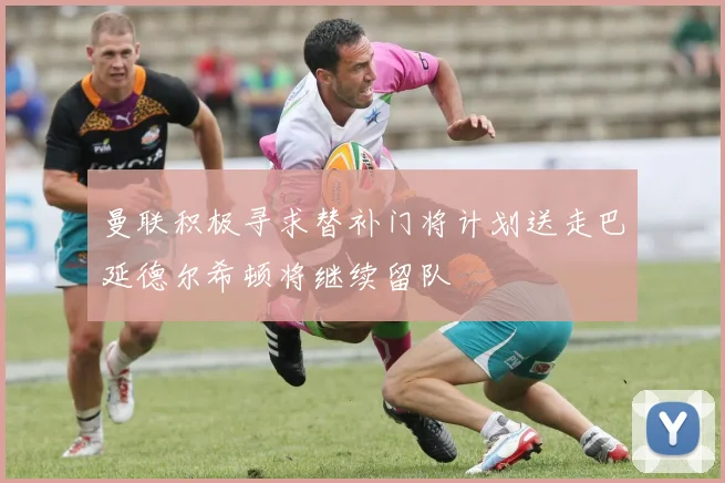 曼联积极寻求替补门将计划送走巴延德尔希顿将继续留队