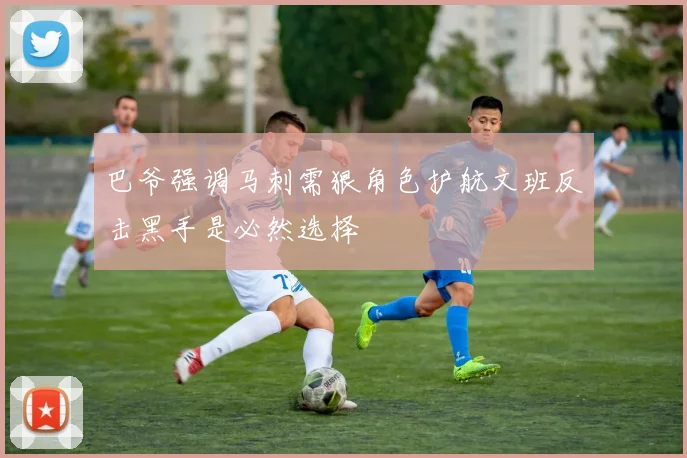 巴爷强调马刺需狠角色护航文班反击黑手是必然选择