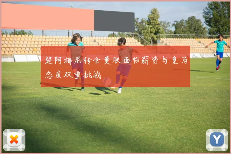 楚阿梅尼转会曼联面临薪资与皇马态度双重挑战