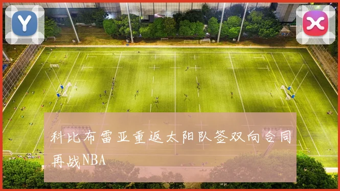 科比布雷亚重返太阳队签双向合同再战NBA