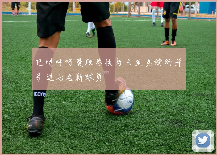 巴特呼吁曼联尽快与卡里克续约并引进七名新球员