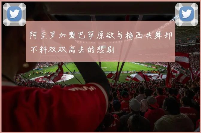阿圭罗加盟巴萨原欲与梅西共舞却不料双双离去的悲剧