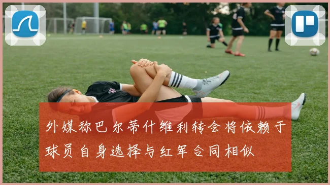 外媒称巴尔蒂什维利转会将依赖于球员自身选择与红军合同相似