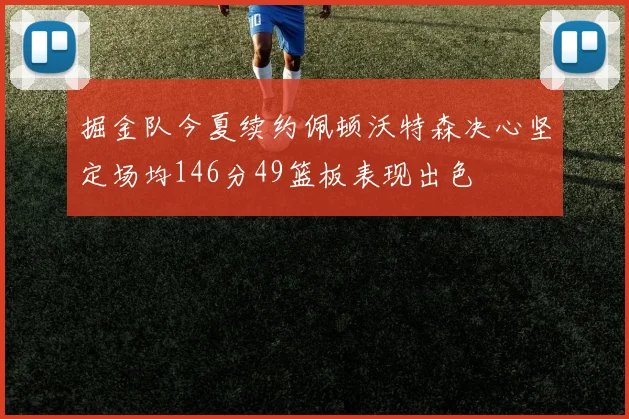 掘金队今夏续约佩顿沃特森决心坚定场均146分49篮板表现出色