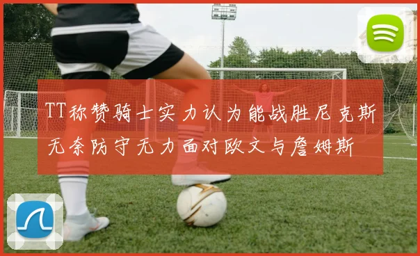 TT称赞骑士实力认为能战胜尼克斯无奈防守无力面对欧文与詹姆斯