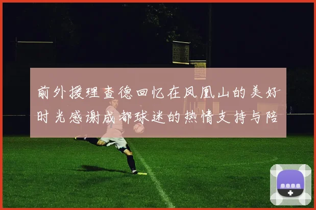 前外援理查德回忆在凤凰山的美好时光感谢成都球迷的热情支持与陪伴