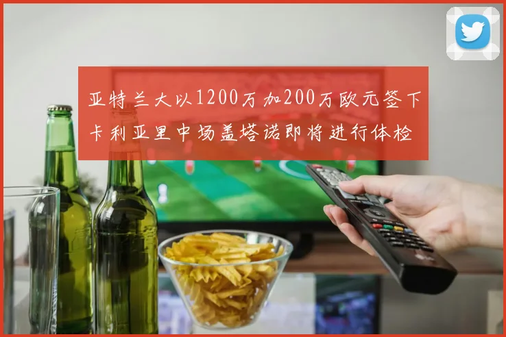 亚特兰大以1200万加200万欧元签下卡利亚里中场盖塔诺即将进行体检