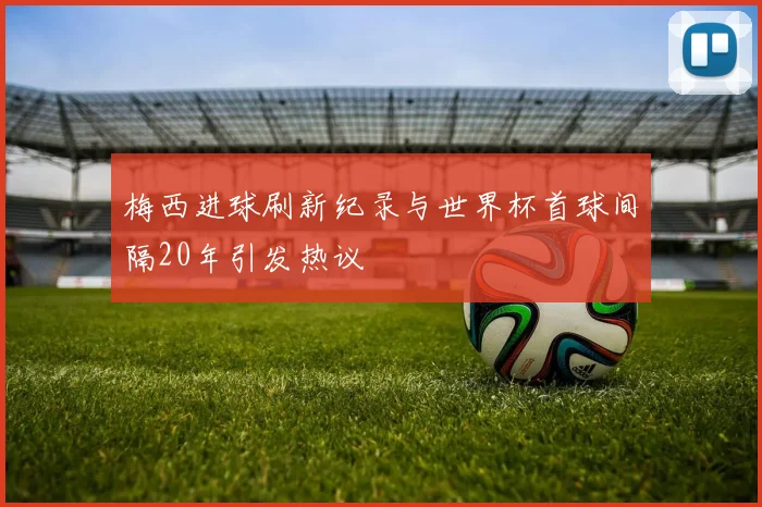 梅西进球刷新纪录与世界杯首球间隔20年引发热议